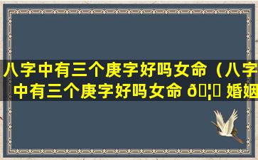 八字中有三个庚字好吗女命（八字中有三个庚字好吗女命 🦆 婚姻）